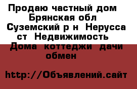 Продаю частный дом - Брянская обл., Суземский р-н, Нерусса ст. Недвижимость » Дома, коттеджи, дачи обмен   